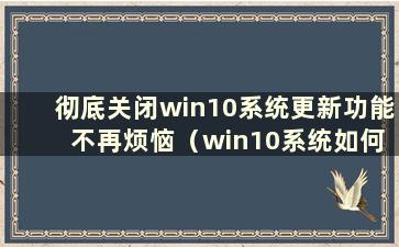 彻底关闭win10系统更新功能 不再烦恼（win10系统如何关闭更新）